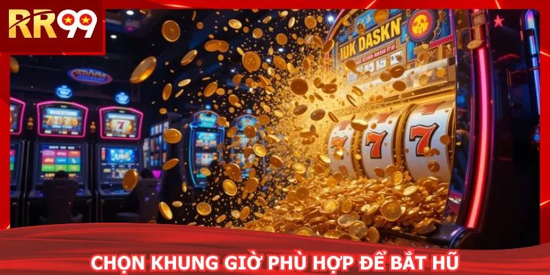 Chọn khung giờ phù hợp để bắt hũ